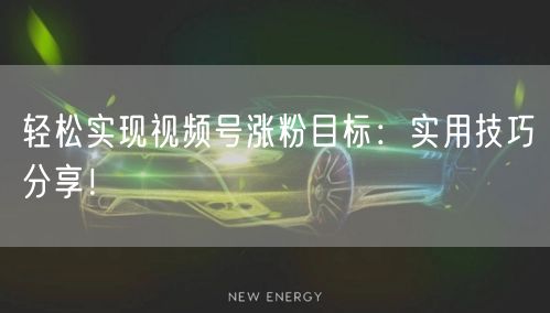 轻松实现视频号涨粉目标:实用技巧分享!