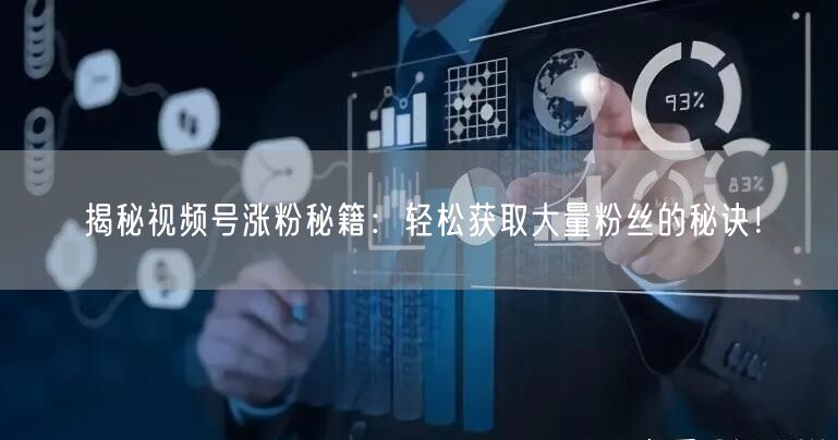 揭秘视频号涨粉秘籍:轻松获取大量粉丝的秘诀!