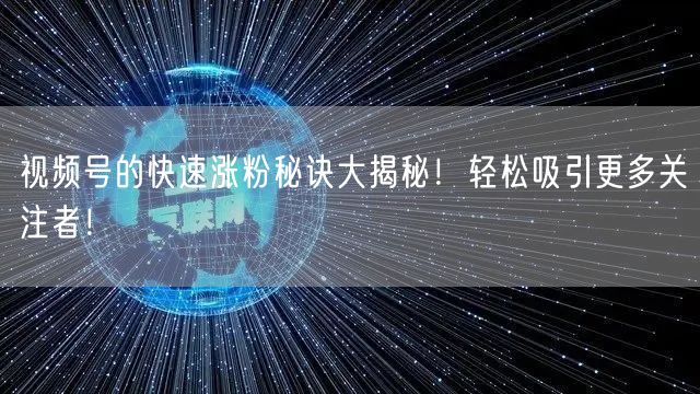 视频号的快速涨粉秘诀大揭秘!轻松吸引更多关注者!