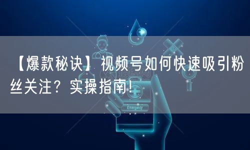 【爆款秘诀】视频号如何快速吸引粉丝关注?实操指南!