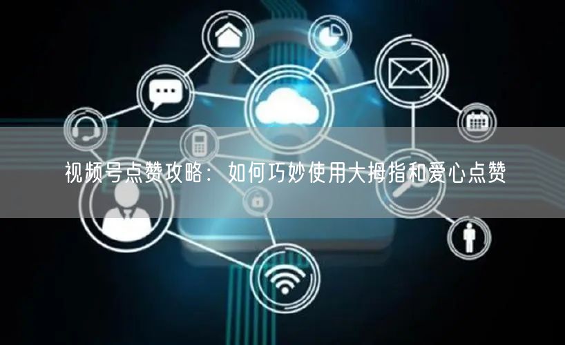 视频号点赞攻略：如何巧妙使用大拇指和爱心点赞