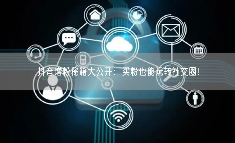 抖音增粉秘籍大公开：买粉也能玩转社交圈！