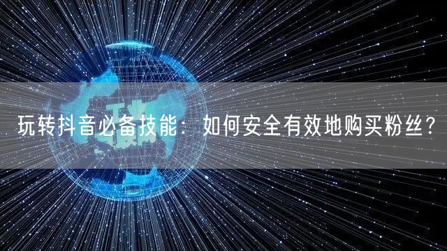 玩转抖音必备技能：如何安全有效地购买粉丝？