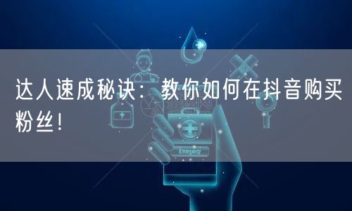 达人速成秘诀：教你如何在抖音购买粉丝！