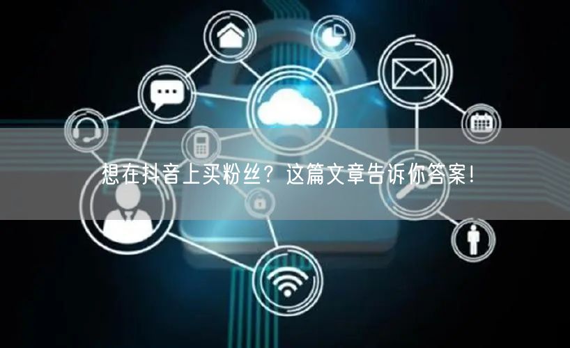 想在抖音上买粉丝？这篇文章告诉你答案！
