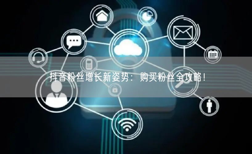 抖音粉丝增长新姿势：购买粉丝全攻略！