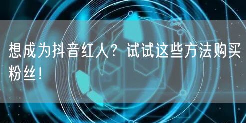 想成为抖音红人？试试这些方法购买粉丝！