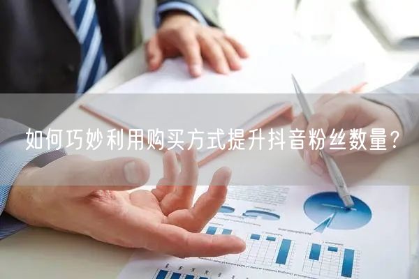 如何巧妙利用购买方式提升抖音粉丝数量？