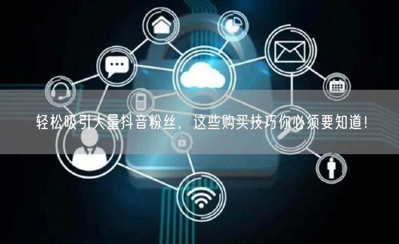轻松吸引大量抖音粉丝，这些购买技巧你必须要知道！
