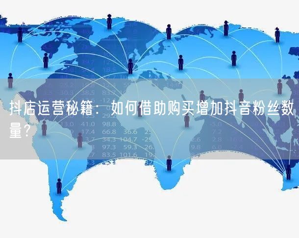 抖店运营秘籍：如何借助购买增加抖音粉丝数量？