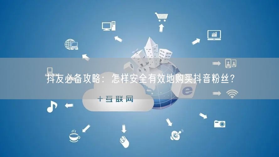 抖友必备攻略:怎样安全有效地购买抖音粉丝?