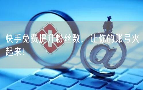 快手免费提升粉丝数,让你的账号火起来!