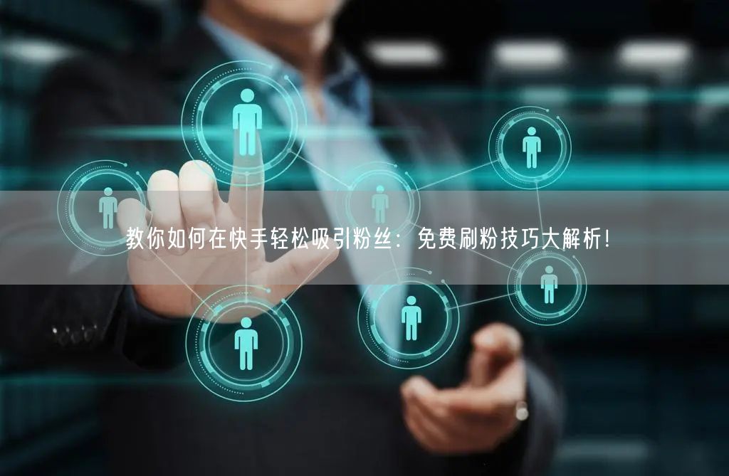 教你如何在快手轻松吸引粉丝:免费刷粉技巧大解析!