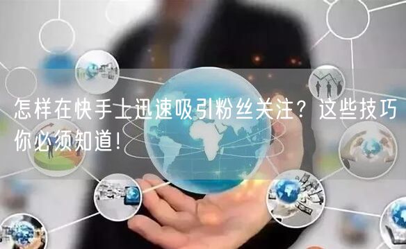 怎样在快手上迅速吸引粉丝关注?这些技巧你必须知道!