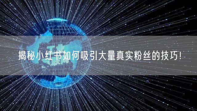 揭秘小红书如何吸引大量真实粉丝的技巧!