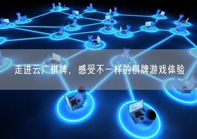 走进云广棋牌,感受不一样的棋牌游戏体验