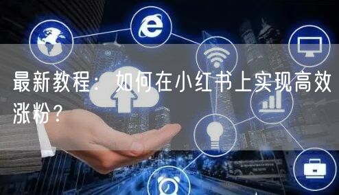 最新教程:如何在小红书上实现高效涨粉?