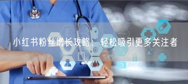 小红书粉丝增长攻略:轻松吸引更多关注者