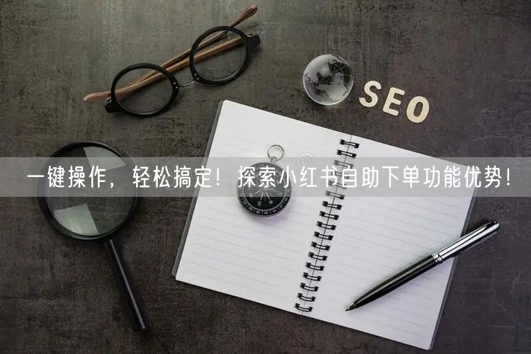 一键操作,轻松搞定!探索小红书自助下单功能优势!