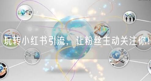 玩转小红书引流,让粉丝主动关注你!