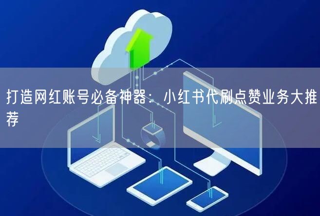 打造网红账号必备神器:小红书代刷点赞业务大推荐