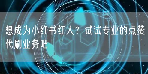 想成为小红书红人?试试专业的点赞代刷业务吧
