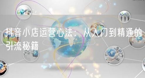 抖音小店运营心法:从入门到精通的引流秘籍