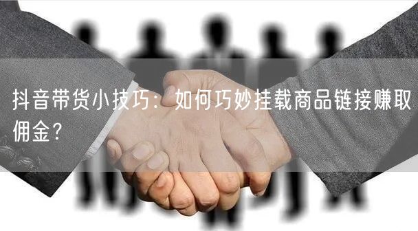 抖音带货小技巧:如何巧妙挂载商品链接赚取佣金?
