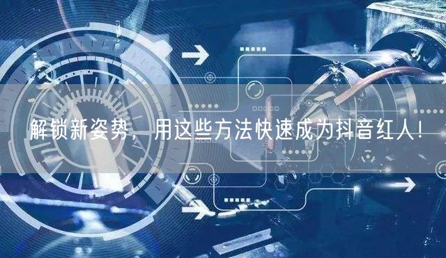 解锁新姿势,用这些方法快速成为抖音红人!
