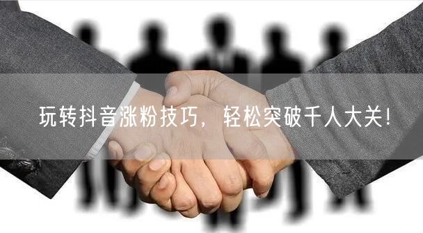 玩转抖音涨粉技巧,轻松突破千人大关!