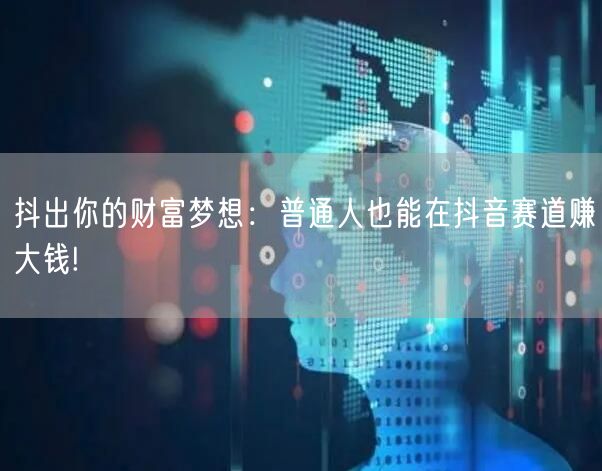 抖出你的财富梦想:普通人也能在抖音赛道赚大钱!