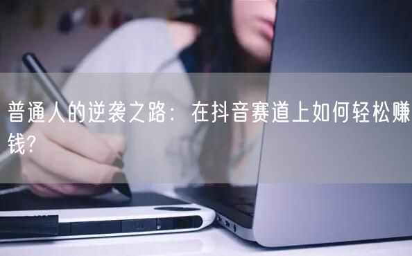 普通人的逆袭之路:在抖音赛道上如何轻松赚钱?