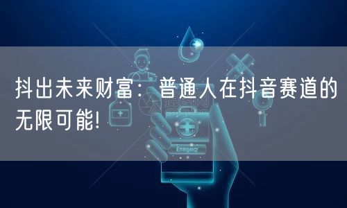 抖出未来财富:普通人在抖音赛道的无限可能!