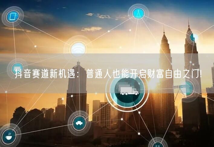 抖音赛道新机遇:普通人也能开启财富自由之门!