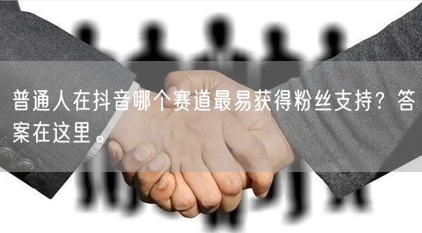 普通人在抖音哪个赛道最易获得粉丝支持?答案在这里。