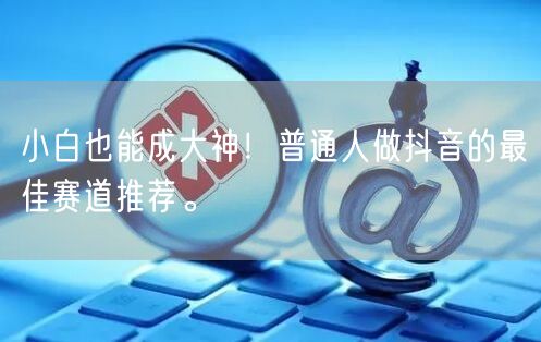 小白也能成大神!普通人做抖音的最佳赛道推荐。