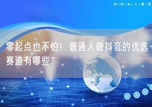 零起点也不怕!普通人做抖音的优选赛道有哪些?