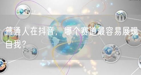 普通人在抖音,哪个赛道最容易展现自我?