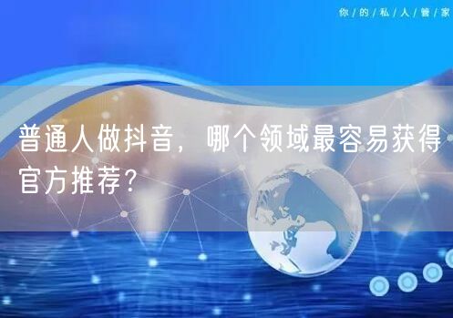 普通人做抖音,哪个领域最容易获得官方推荐?