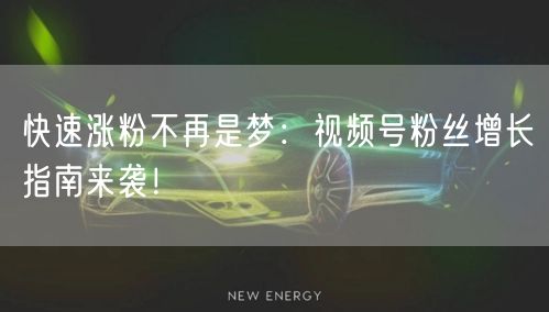 快速涨粉不再是梦:视频号粉丝增长指南来袭!