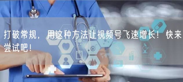 打破常规,用这种方法让视频号飞速增长!快来尝试吧!