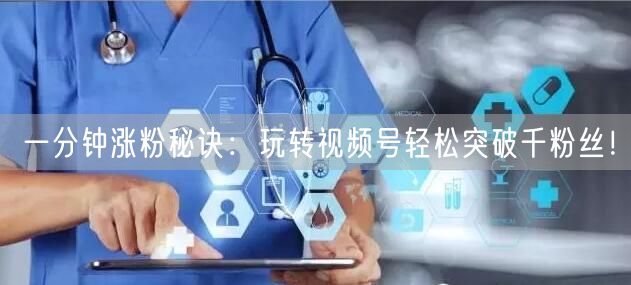 一分钟涨粉秘诀:玩转视频号轻松突破千粉丝!