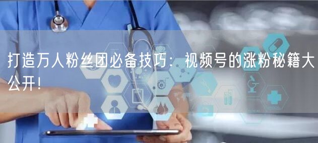 打造万人粉丝团必备技巧:视频号的涨粉秘籍大公开!