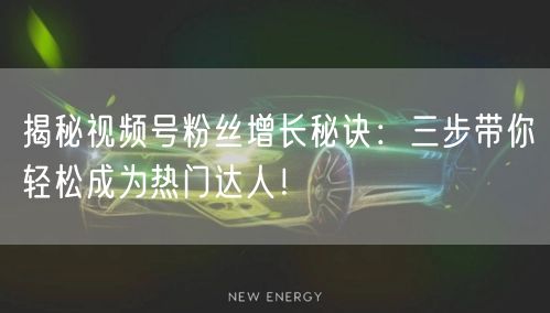 揭秘视频号粉丝增长秘诀:三步带你轻松成为热门达人!