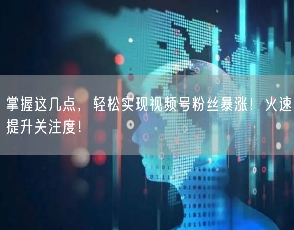 掌握这几点,轻松实现视频号粉丝暴涨!火速提升关注度!