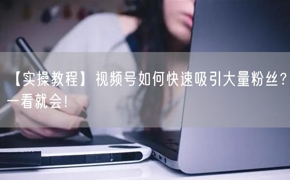 【实操教程】视频号如何快速吸引大量粉丝?一看就会!