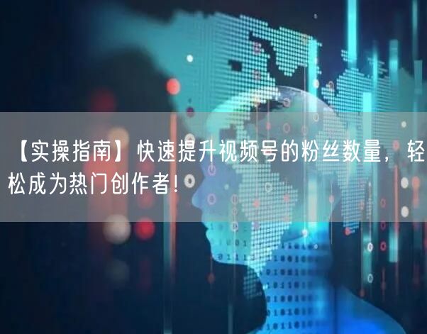 【实操指南】快速提升视频号的粉丝数量,轻松成为热门创作者!