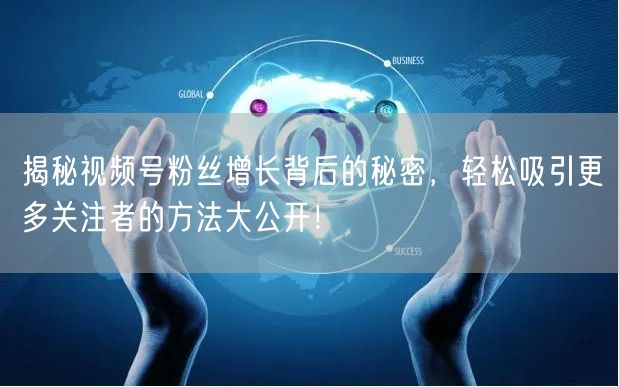 揭秘视频号粉丝增长背后的秘密,轻松吸引更多关注者的方法大公开!