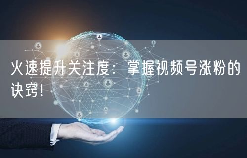 火速提升关注度:掌握视频号涨粉的诀窍!