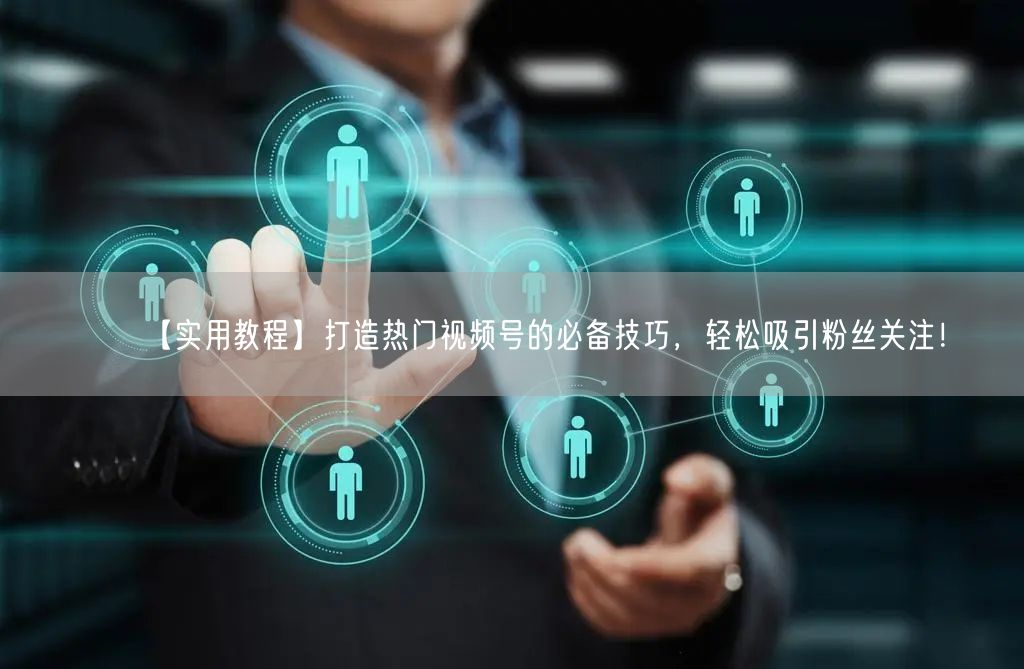 【实用教程】打造热门视频号的必备技巧,轻松吸引粉丝关注!